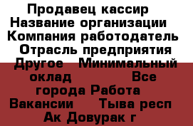 Продавец-кассир › Название организации ­ Компания-работодатель › Отрасль предприятия ­ Другое › Минимальный оклад ­ 18 750 - Все города Работа » Вакансии   . Тыва респ.,Ак-Довурак г.